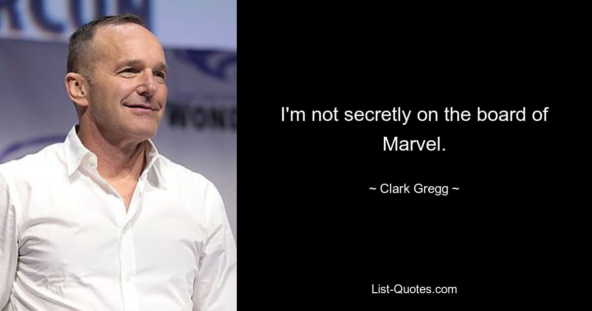 I'm not secretly on the board of Marvel. — © Clark Gregg