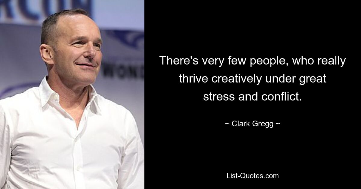 There's very few people, who really thrive creatively under great stress and conflict. — © Clark Gregg