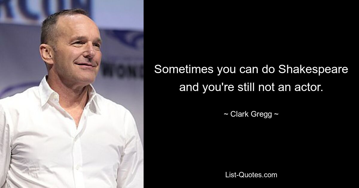 Sometimes you can do Shakespeare and you're still not an actor. — © Clark Gregg