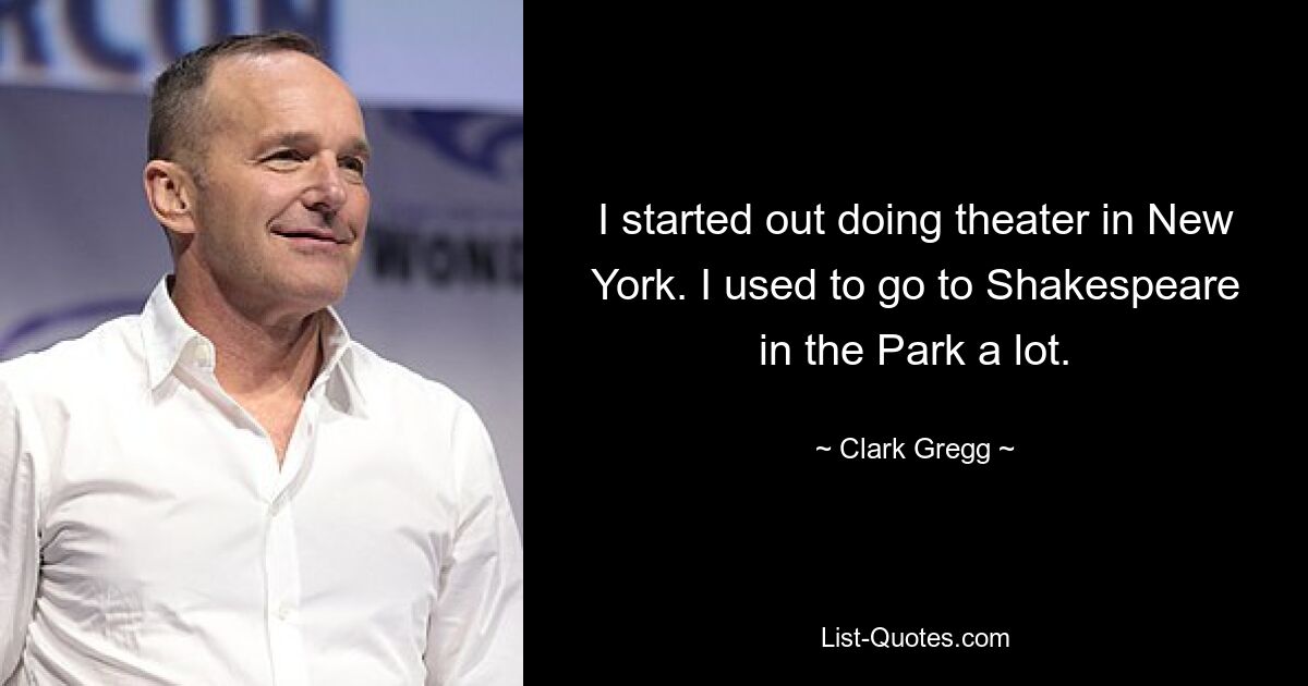 I started out doing theater in New York. I used to go to Shakespeare in the Park a lot. — © Clark Gregg