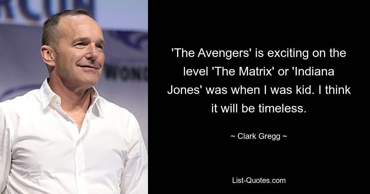 'The Avengers' is exciting on the level 'The Matrix' or 'Indiana Jones' was when I was kid. I think it will be timeless. — © Clark Gregg