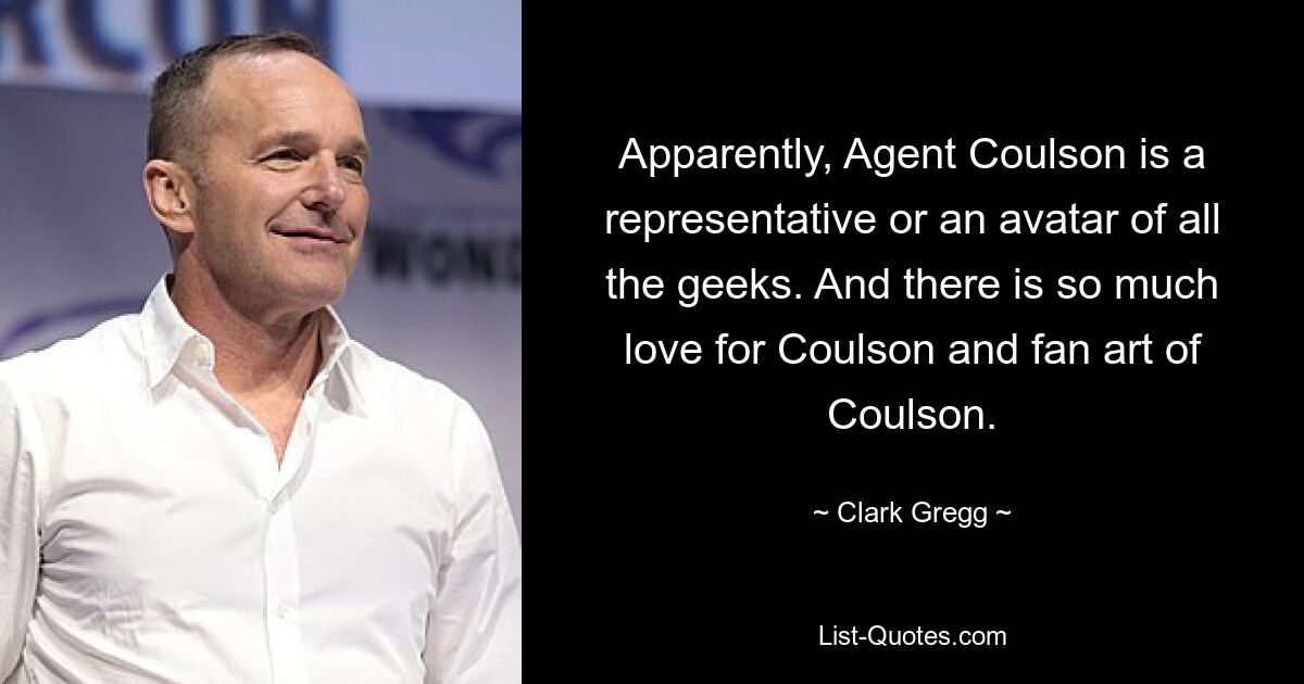 Apparently, Agent Coulson is a representative or an avatar of all the geeks. And there is so much love for Coulson and fan art of Coulson. — © Clark Gregg