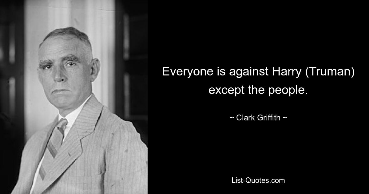 Everyone is against Harry (Truman) except the people. — © Clark Griffith