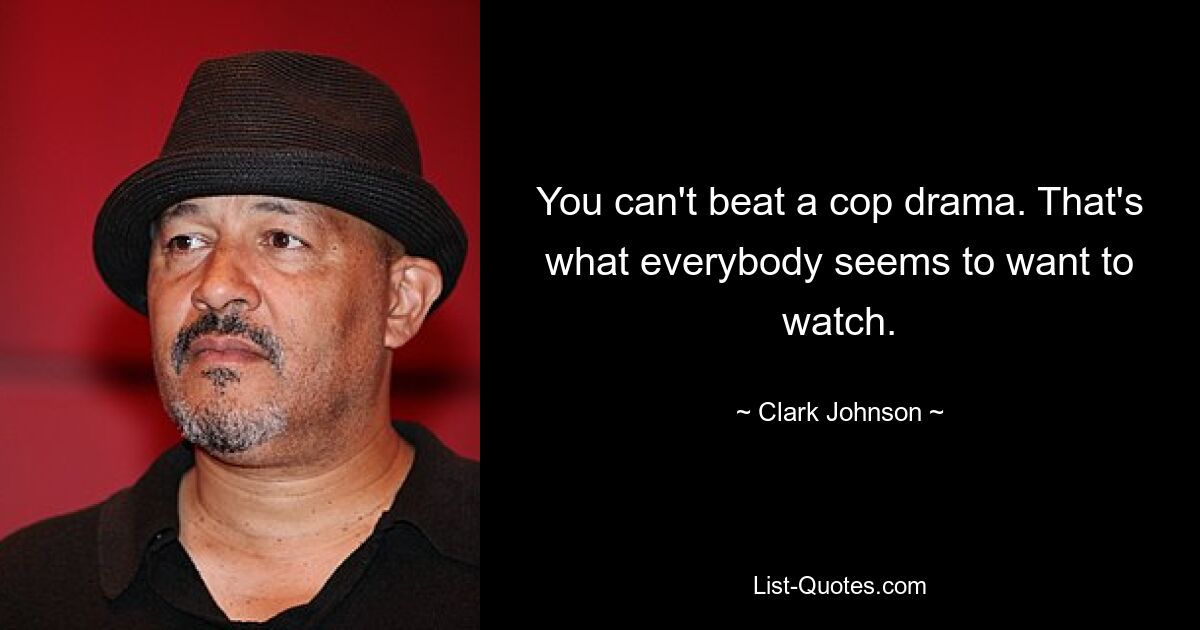 You can't beat a cop drama. That's what everybody seems to want to watch. — © Clark Johnson