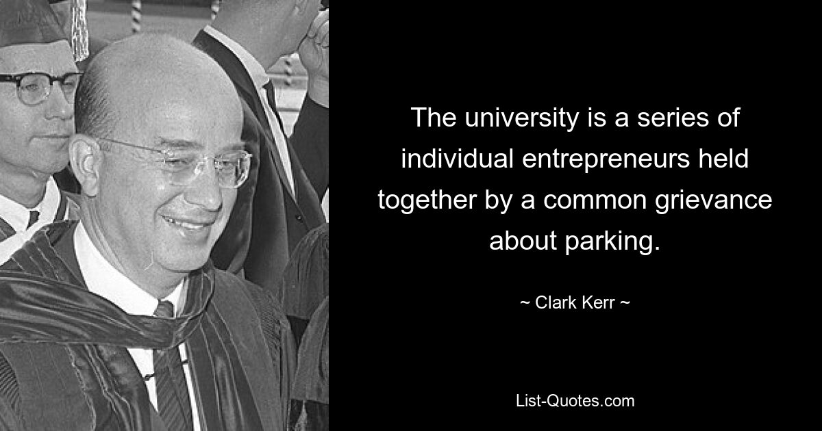 The university is a series of individual entrepreneurs held together by a common grievance about parking. — © Clark Kerr