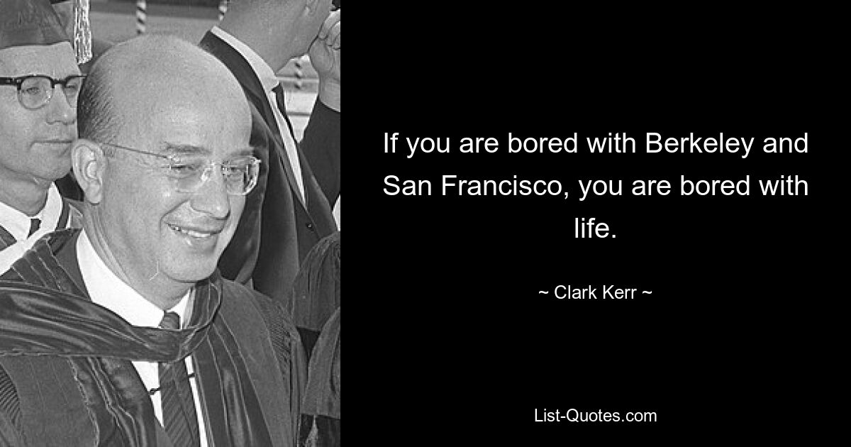 If you are bored with Berkeley and San Francisco, you are bored with life. — © Clark Kerr