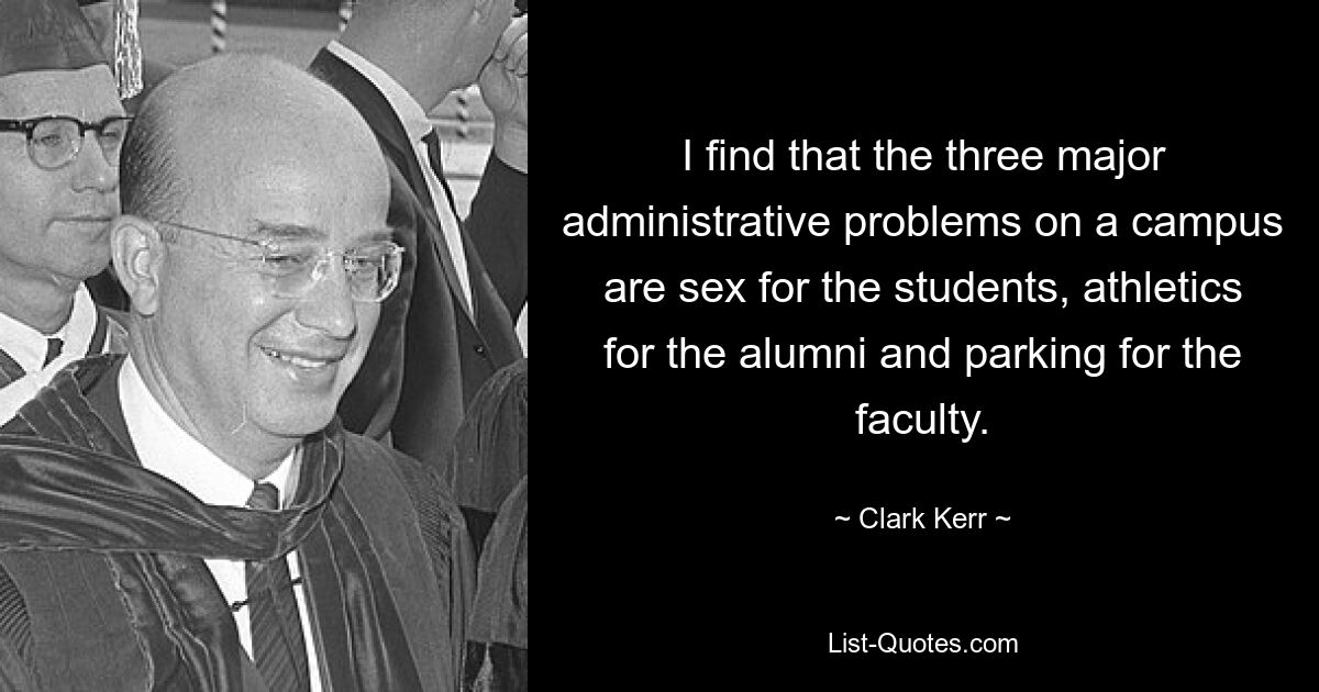 I find that the three major administrative problems on a campus are sex for the students, athletics for the alumni and parking for the faculty. — © Clark Kerr