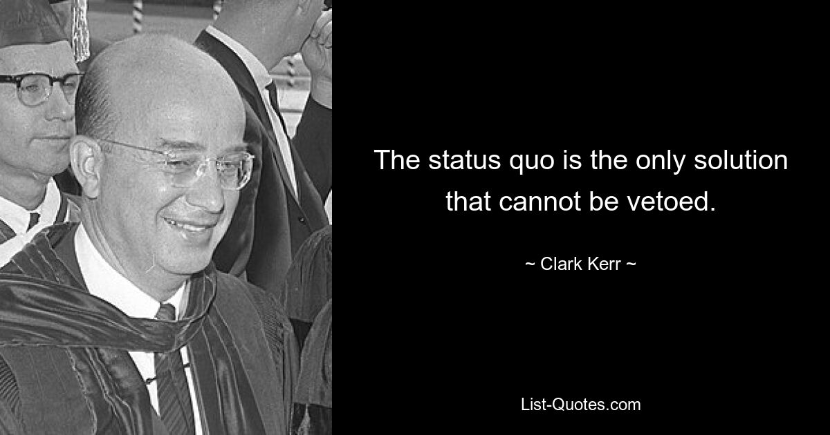 The status quo is the only solution that cannot be vetoed. — © Clark Kerr