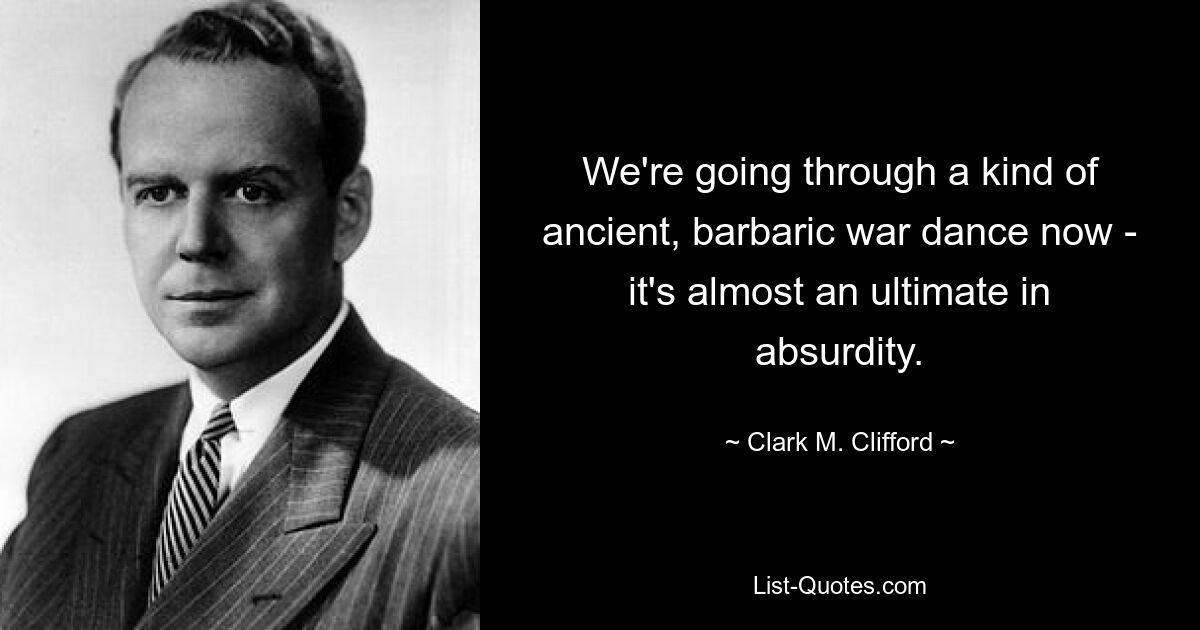 We're going through a kind of ancient, barbaric war dance now - it's almost an ultimate in absurdity. — © Clark M. Clifford