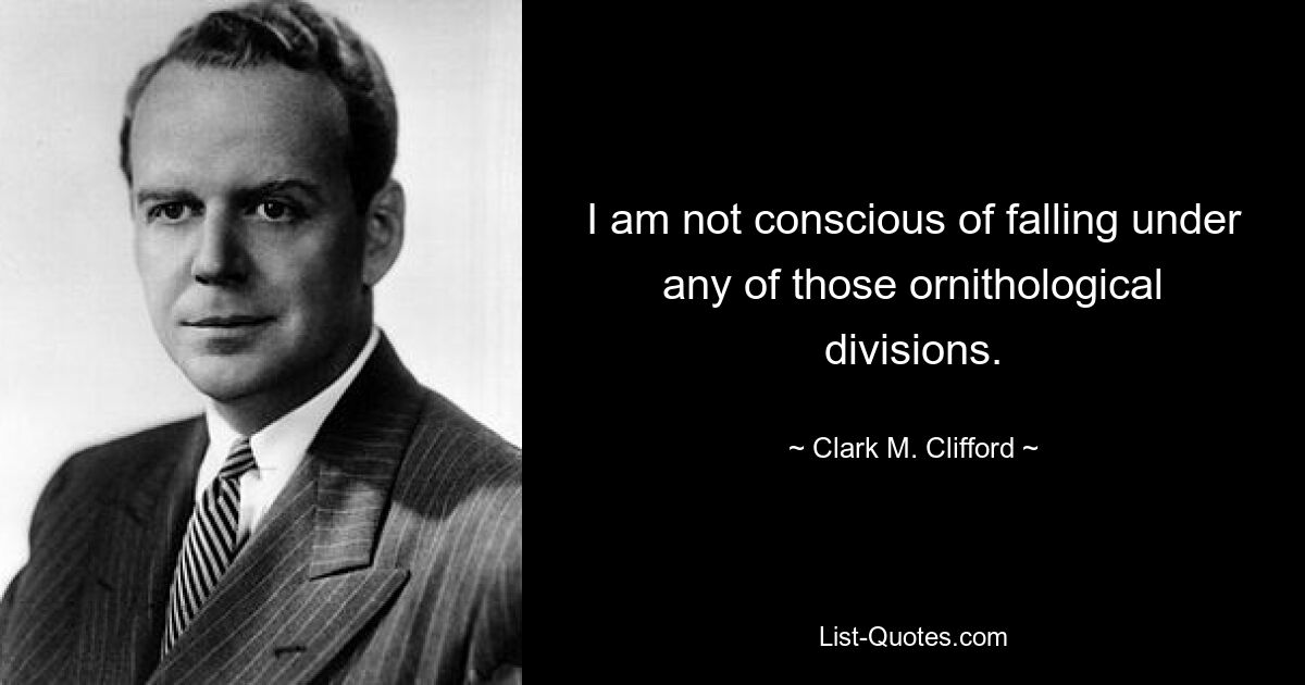 I am not conscious of falling under any of those ornithological divisions. — © Clark M. Clifford