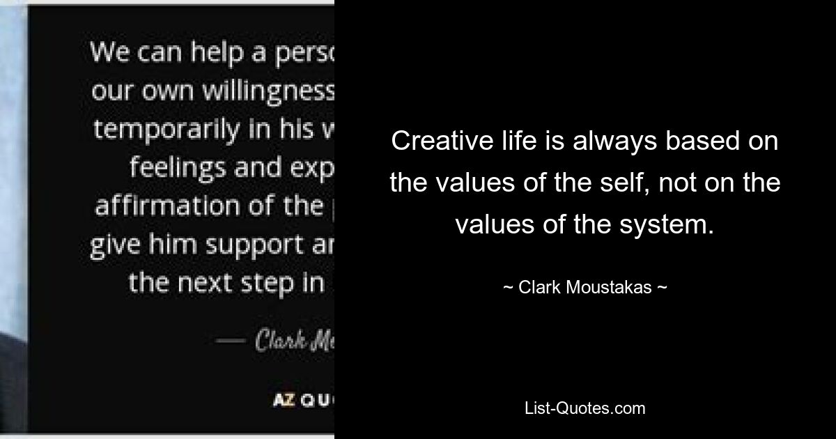 Creative life is always based on the values of the self, not on the values of the system. — © Clark Moustakas