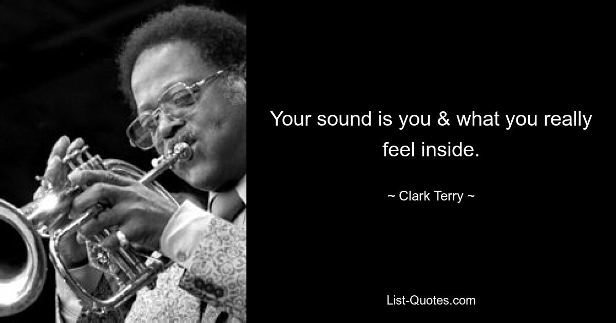 Your sound is you & what you really feel inside. — © Clark Terry