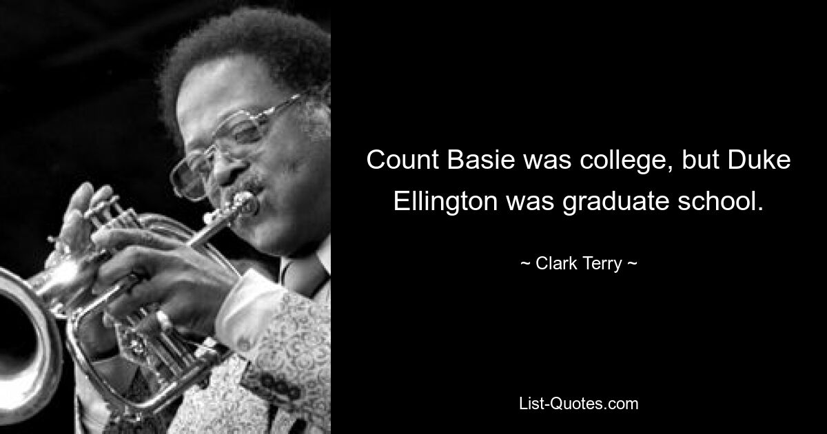 Count Basie was college, but Duke Ellington was graduate school. — © Clark Terry