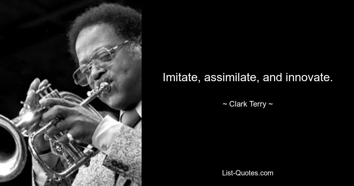 Imitate, assimilate, and innovate. — © Clark Terry