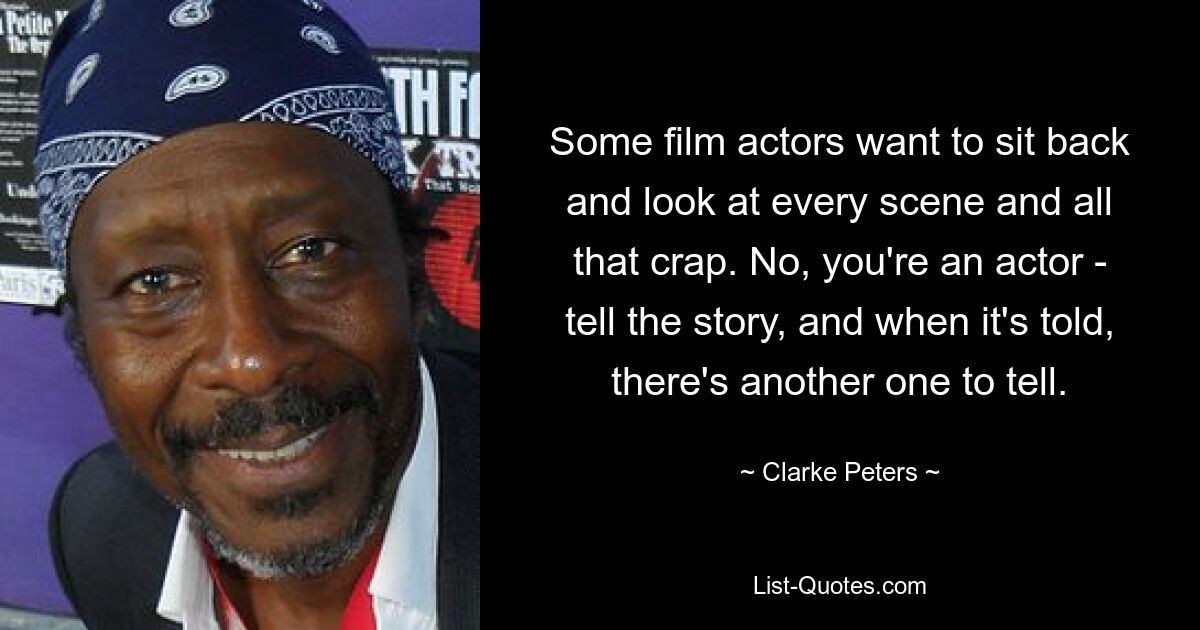 Some film actors want to sit back and look at every scene and all that crap. No, you're an actor - tell the story, and when it's told, there's another one to tell. — © Clarke Peters