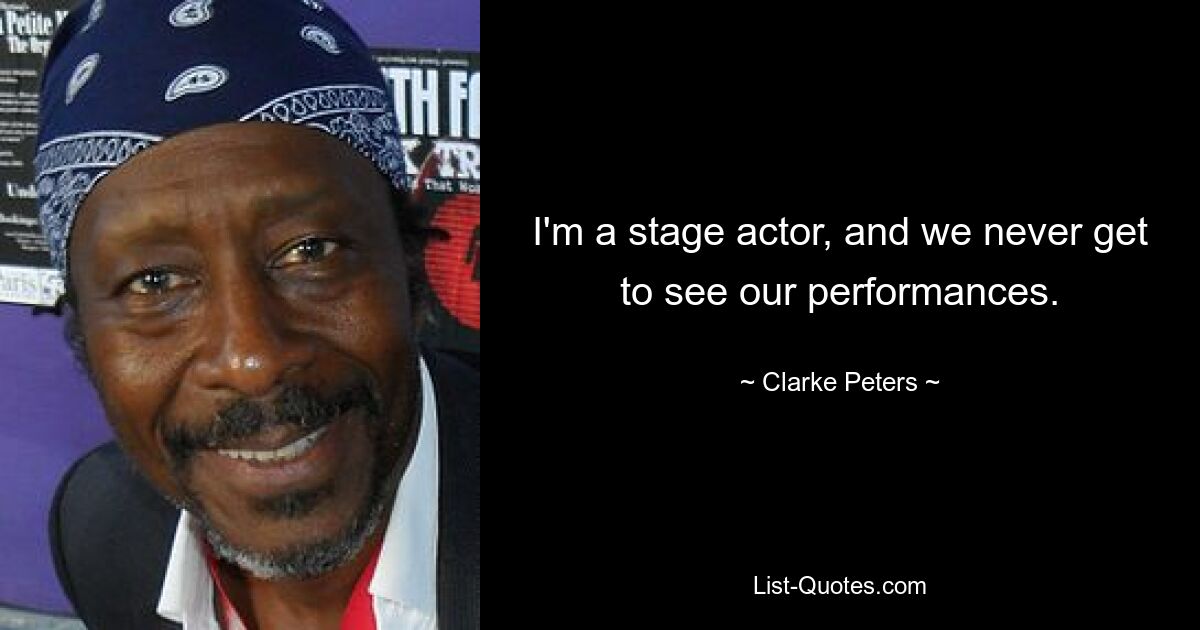 I'm a stage actor, and we never get to see our performances. — © Clarke Peters