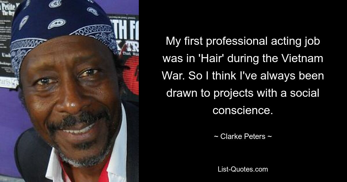 My first professional acting job was in 'Hair' during the Vietnam War. So I think I've always been drawn to projects with a social conscience. — © Clarke Peters