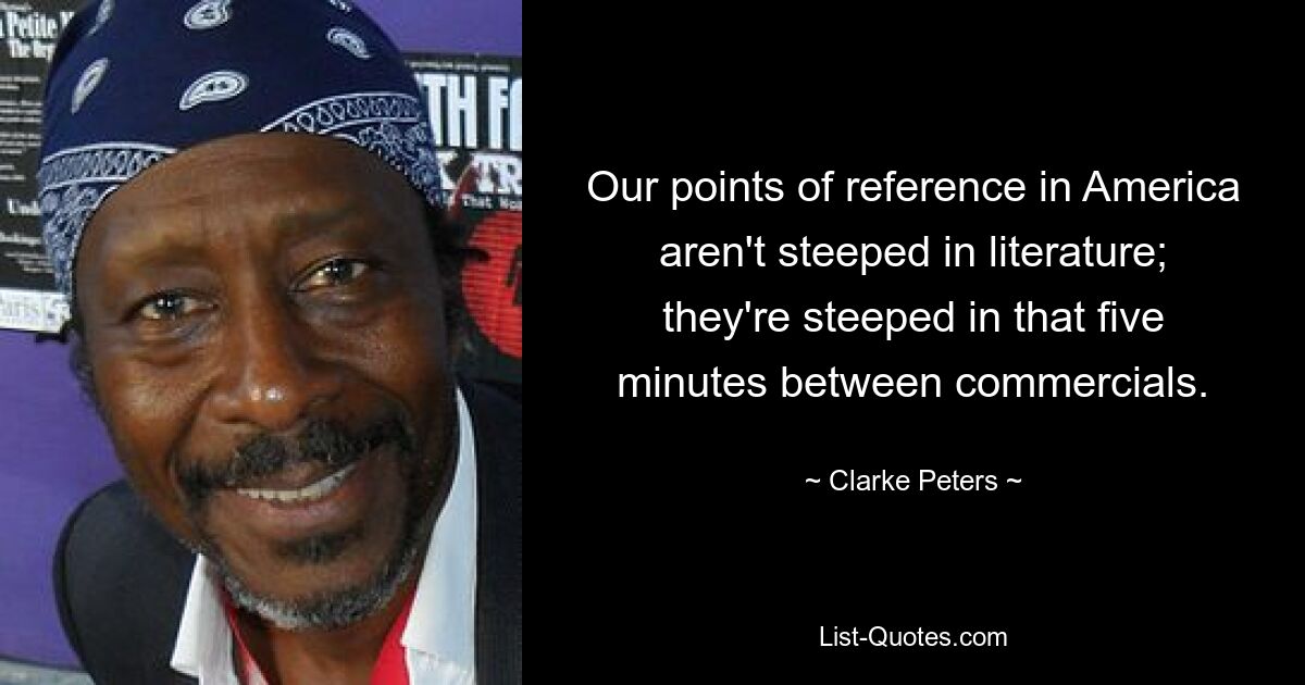 Our points of reference in America aren't steeped in literature; they're steeped in that five minutes between commercials. — © Clarke Peters