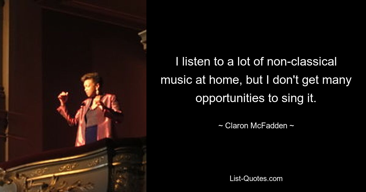 I listen to a lot of non-classical music at home, but I don't get many opportunities to sing it. — © Claron McFadden