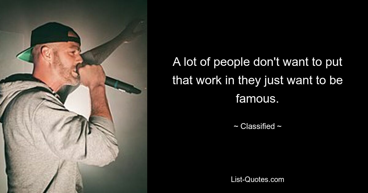 A lot of people don't want to put that work in they just want to be famous. — © Classified