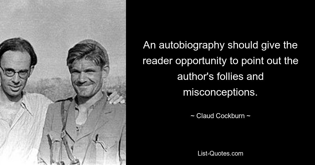 An autobiography should give the reader opportunity to point out the author's follies and misconceptions. — © Claud Cockburn