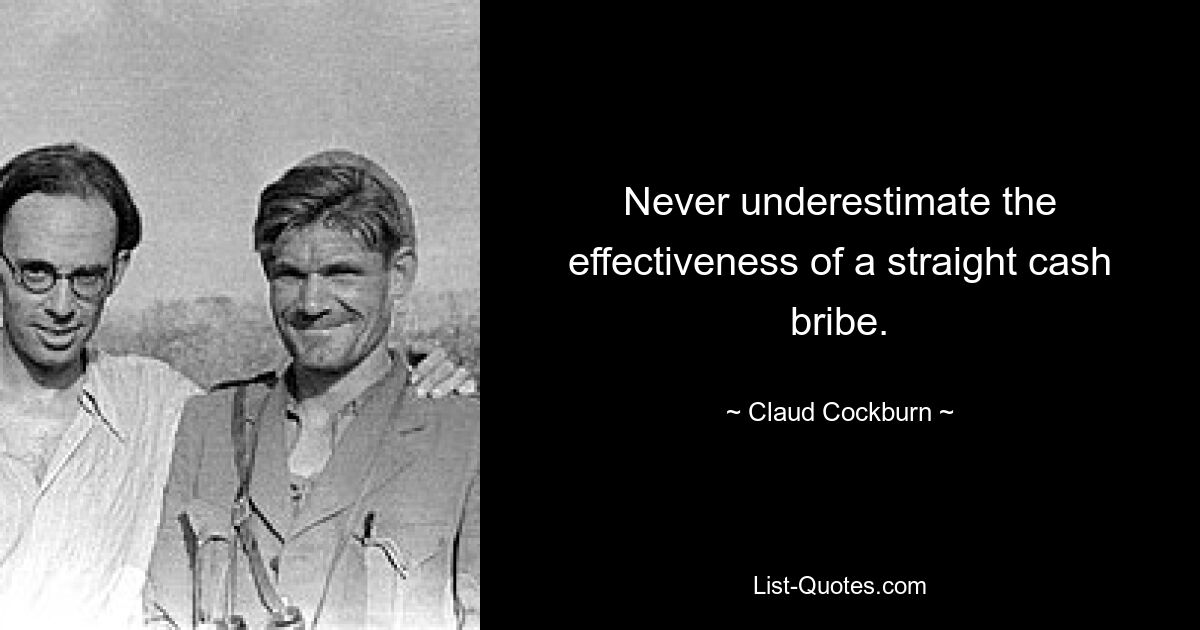 Never underestimate the effectiveness of a straight cash bribe. — © Claud Cockburn