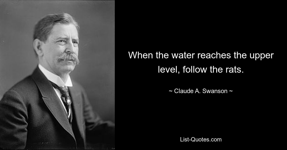 When the water reaches the upper level, follow the rats. — © Claude A. Swanson