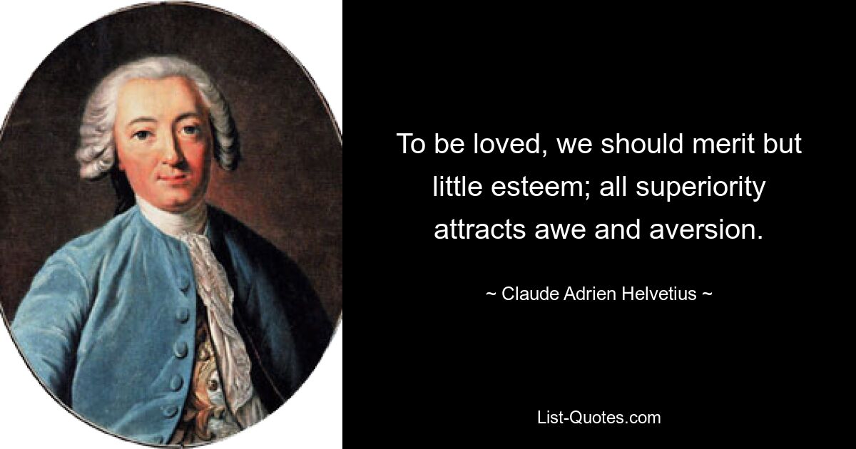 To be loved, we should merit but little esteem; all superiority attracts awe and aversion. — © Claude Adrien Helvetius