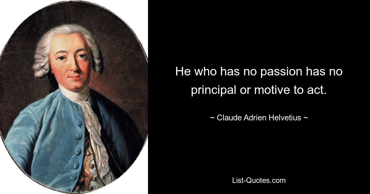 He who has no passion has no principal or motive to act. — © Claude Adrien Helvetius