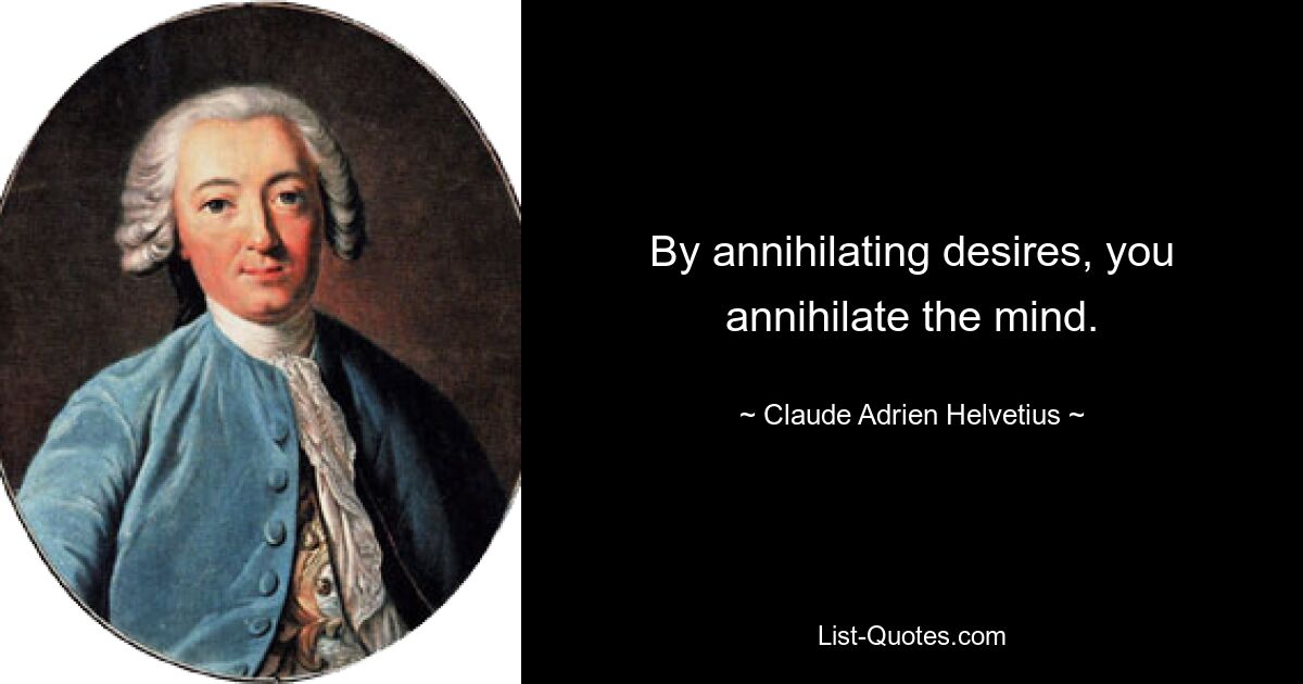 By annihilating desires, you annihilate the mind. — © Claude Adrien Helvetius