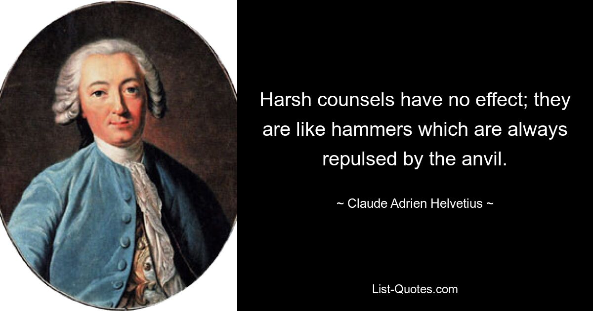 Harsh counsels have no effect; they are like hammers which are always repulsed by the anvil. — © Claude Adrien Helvetius