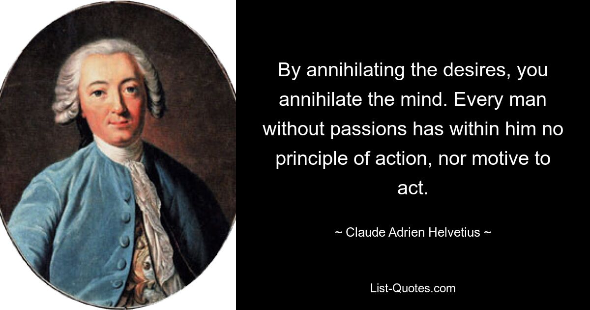 By annihilating the desires, you annihilate the mind. Every man without passions has within him no principle of action, nor motive to act. — © Claude Adrien Helvetius