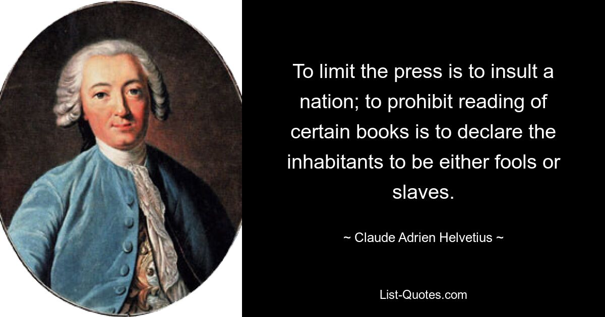 To limit the press is to insult a nation; to prohibit reading of certain books is to declare the inhabitants to be either fools or slaves. — © Claude Adrien Helvetius