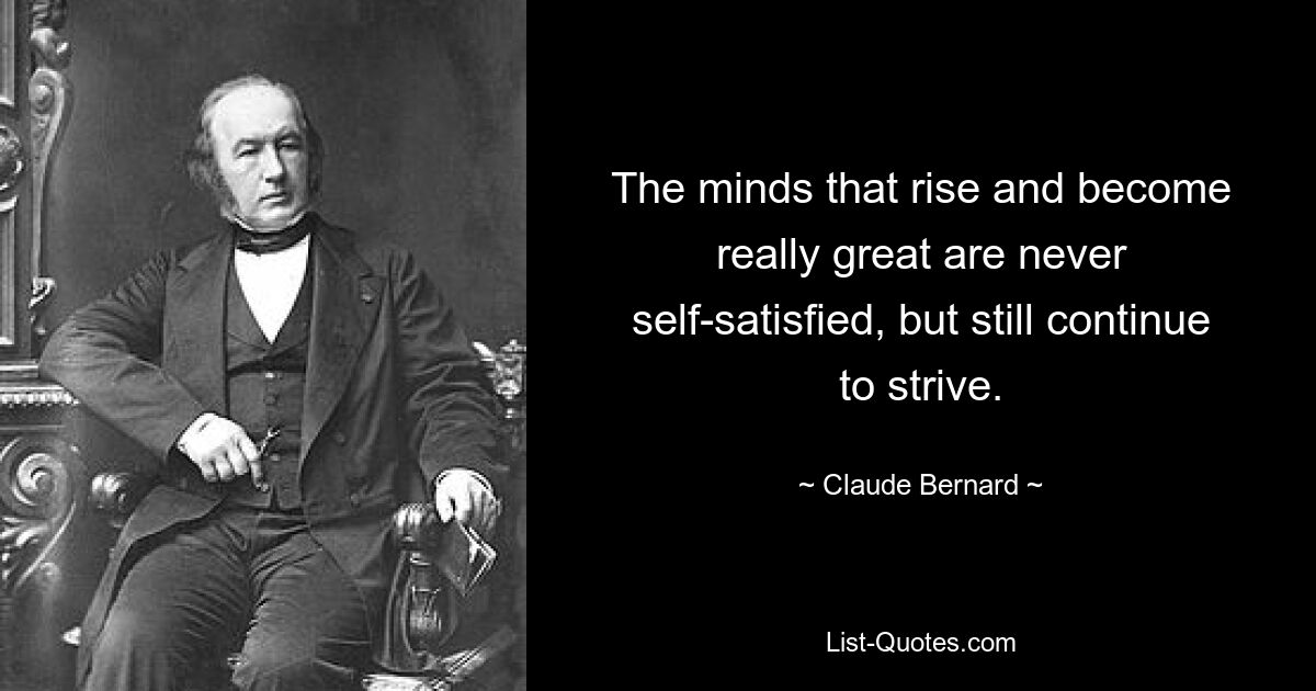 The minds that rise and become really great are never self-satisfied, but still continue to strive. — © Claude Bernard