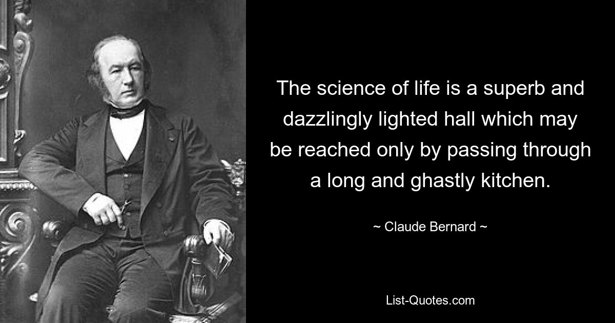 The science of life is a superb and dazzlingly lighted hall which may be reached only by passing through a long and ghastly kitchen. — © Claude Bernard