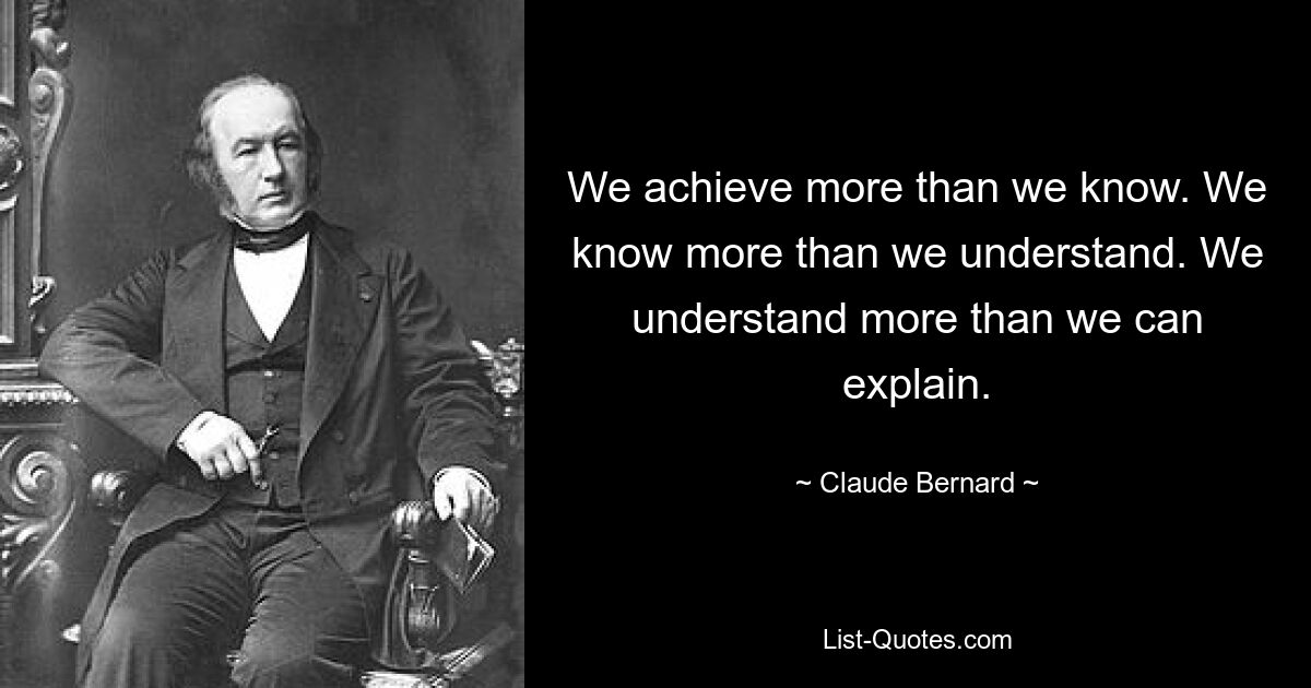 We achieve more than we know. We know more than we understand. We understand more than we can explain. — © Claude Bernard