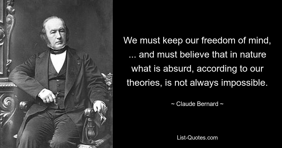 We must keep our freedom of mind, ... and must believe that in nature what is absurd, according to our theories, is not always impossible. — © Claude Bernard