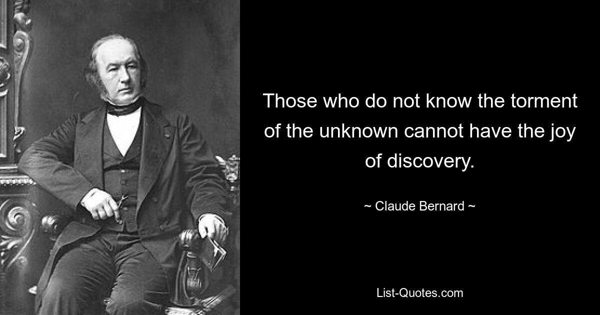 Those who do not know the torment of the unknown cannot have the joy of discovery. — © Claude Bernard