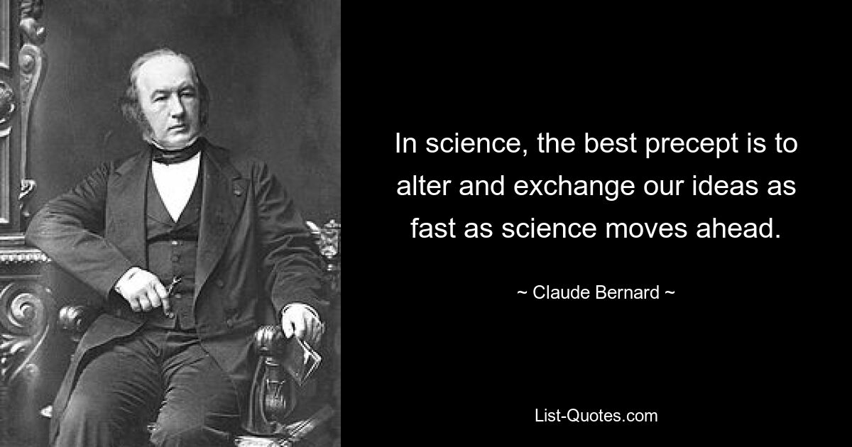 In science, the best precept is to alter and exchange our ideas as fast as science moves ahead. — © Claude Bernard