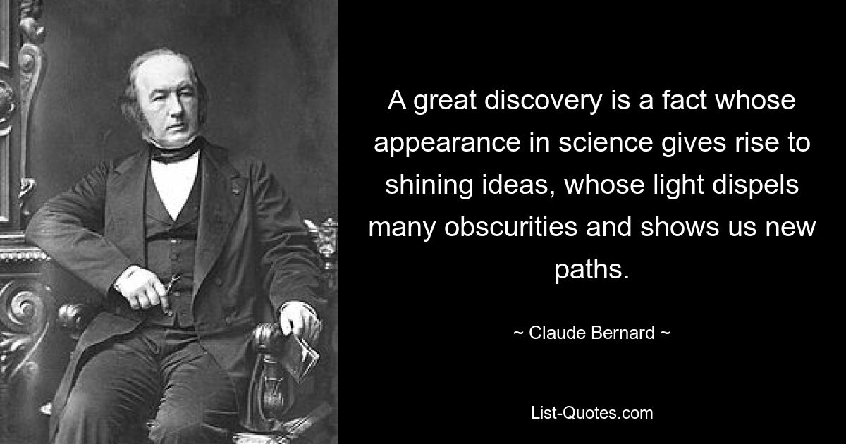 A great discovery is a fact whose appearance in science gives rise to shining ideas, whose light dispels many obscurities and shows us new paths. — © Claude Bernard