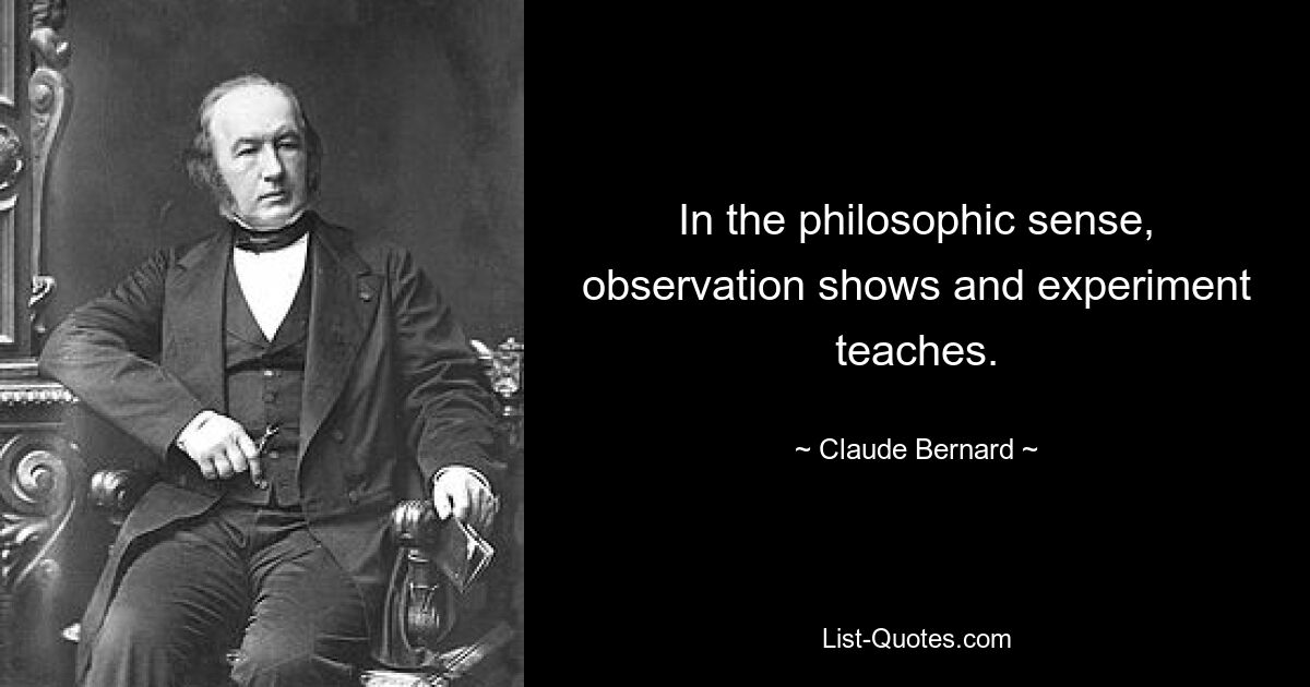 In the philosophic sense, observation shows and experiment teaches. — © Claude Bernard