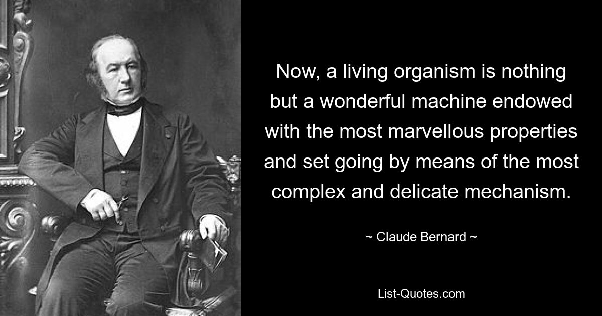 Now, a living organism is nothing but a wonderful machine endowed with the most marvellous properties and set going by means of the most complex and delicate mechanism. — © Claude Bernard