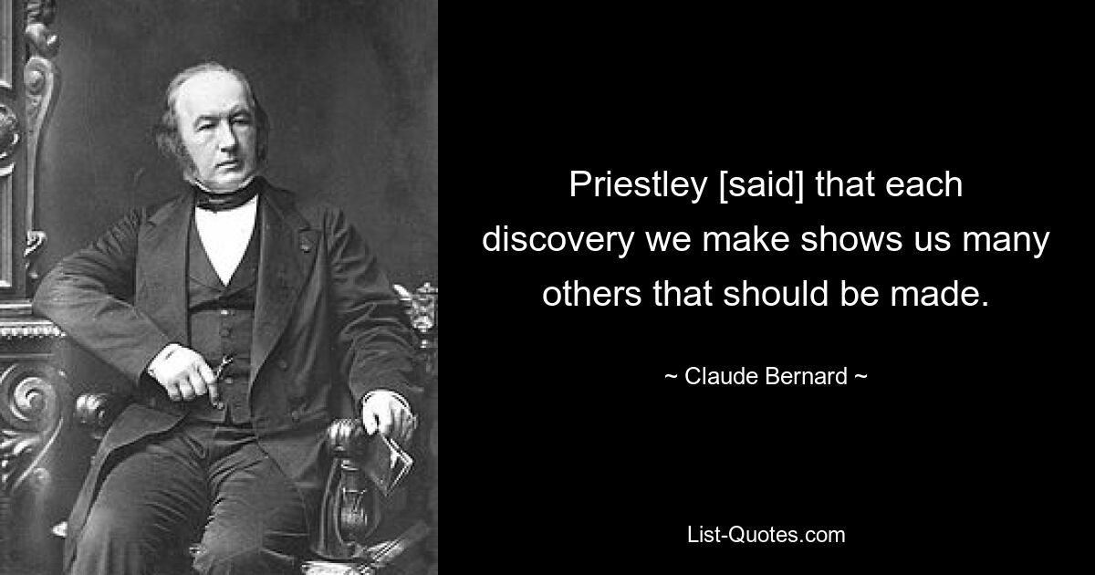 Priestley [said] that each discovery we make shows us many others that should be made. — © Claude Bernard