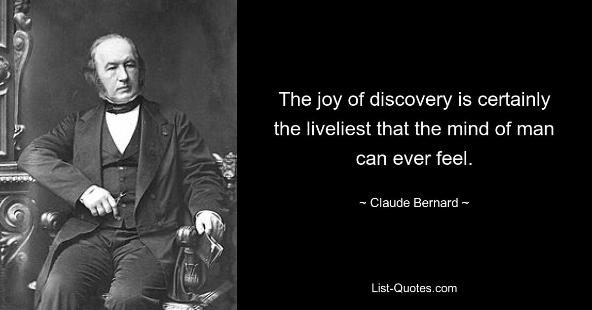 The joy of discovery is certainly the liveliest that the mind of man can ever feel. — © Claude Bernard