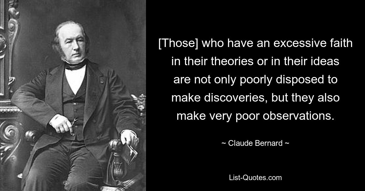 [Those] who have an excessive faith in their theories or in their ideas are not only poorly disposed to make discoveries, but they also make very poor observations. — © Claude Bernard