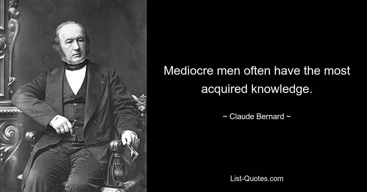 Mediocre men often have the most acquired knowledge. — © Claude Bernard