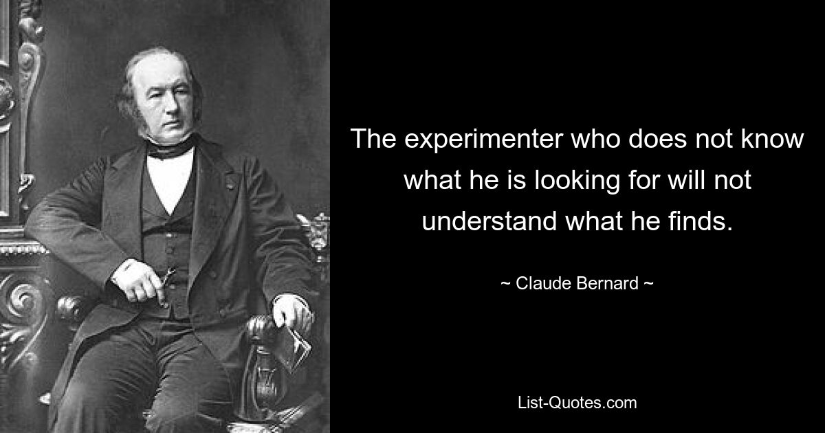 The experimenter who does not know what he is looking for will not understand what he finds. — © Claude Bernard