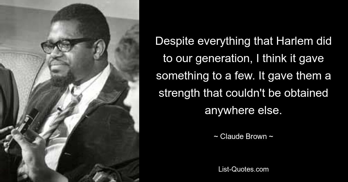 Despite everything that Harlem did to our generation, I think it gave something to a few. It gave them a strength that couldn't be obtained anywhere else. — © Claude Brown