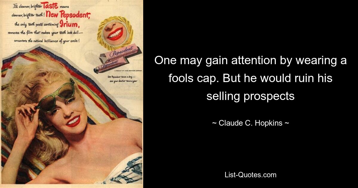 One may gain attention by wearing a fools cap. But he would ruin his selling prospects — © Claude C. Hopkins