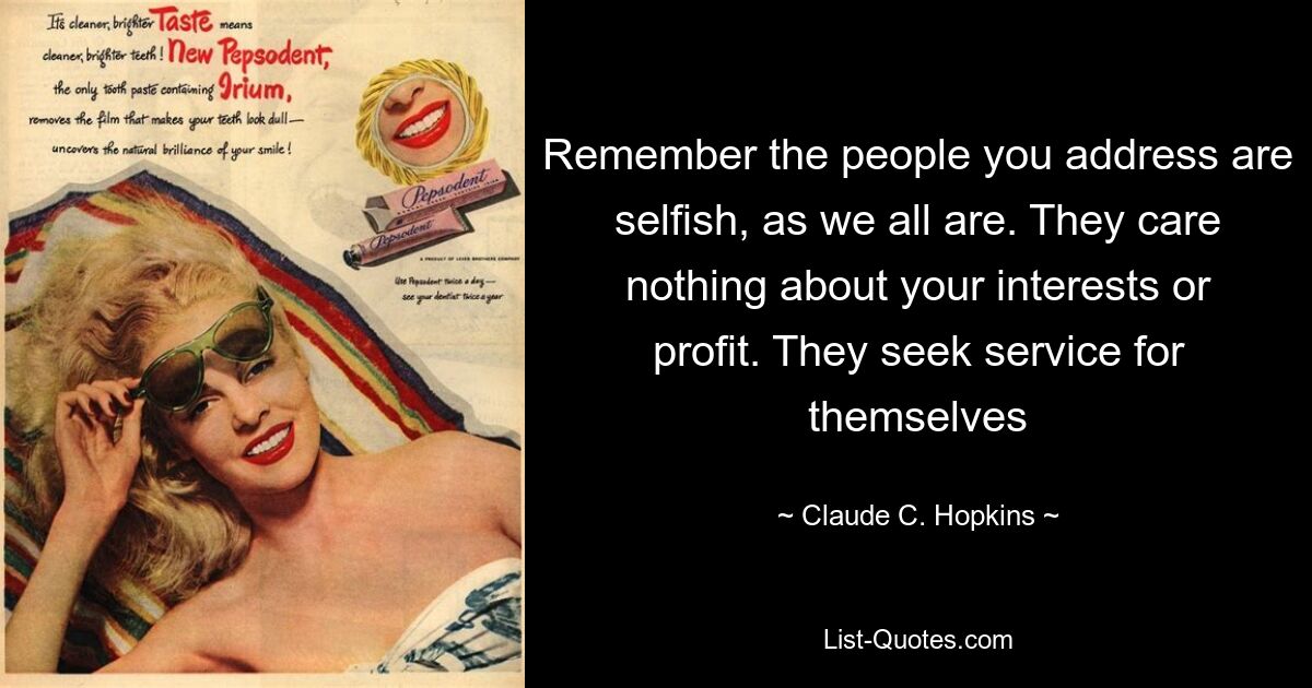 Remember the people you address are selfish, as we all are. They care nothing about your interests or profit. They seek service for themselves — © Claude C. Hopkins